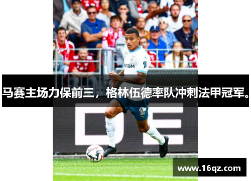 马赛主场力保前三，格林伍德率队冲刺法甲冠军。